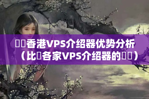 騰訊香港VPS介紹器優(yōu)勢分析（比較各家VPS介紹器的優(yōu)勢）