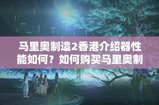 馬里奧制造2香港介紹器性能如何？如何購買馬里奧制造2香港介紹器？