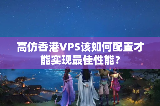 高仿香港VPS該如何配置才能實現最佳性能？