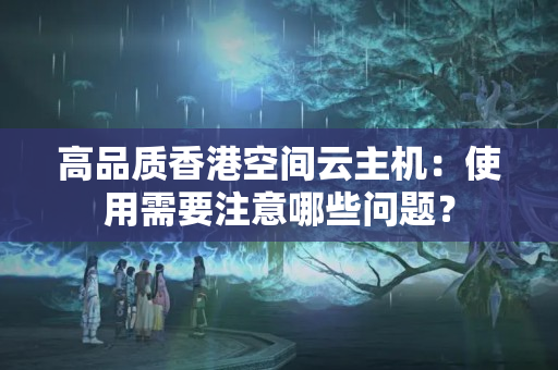 高品質(zhì)香港空間云主機：使用需要注意哪些問題？