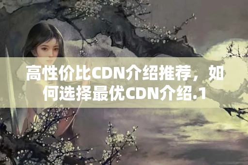 高性價(jià)比CDN介紹推薦，如何選擇最優(yōu)CDN介紹