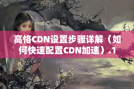 高恪CDN設(shè)置步驟詳解（如何快速配置CDN加速）