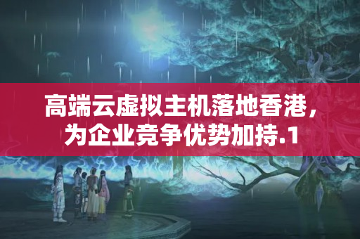 高端云虛擬主機落地香港，為企業(yè)競爭優(yōu)勢加持