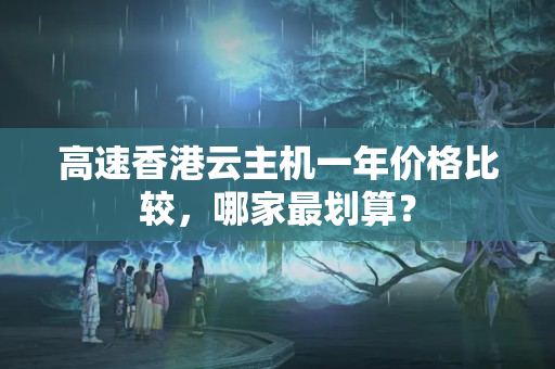 高速香港云主機(jī)一年價(jià)格比較，哪家最劃算？