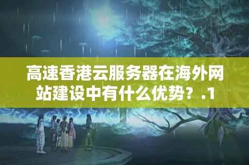 高速香港云服務(wù)器在海外網(wǎng)站建設(shè)中有什么優(yōu)勢？