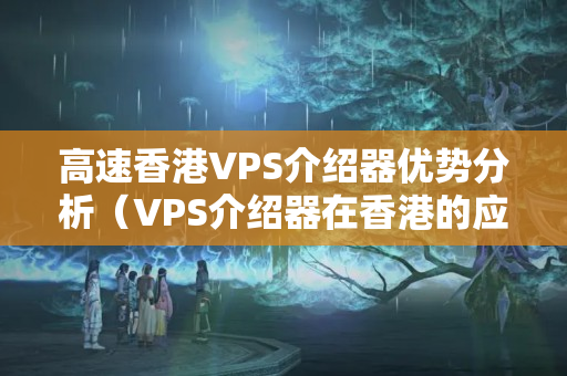 高速香港VPS介紹器優(yōu)勢分析（VPS介紹器在香港的應(yīng)用）