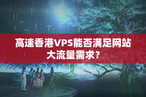 高速香港VPS能否滿足網(wǎng)站大流量需求？