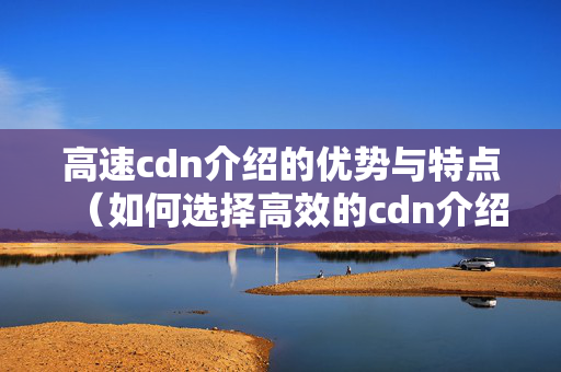 高速cdn介紹的優(yōu)勢(shì)與特點(diǎn)（如何選擇高效的cdn介紹）