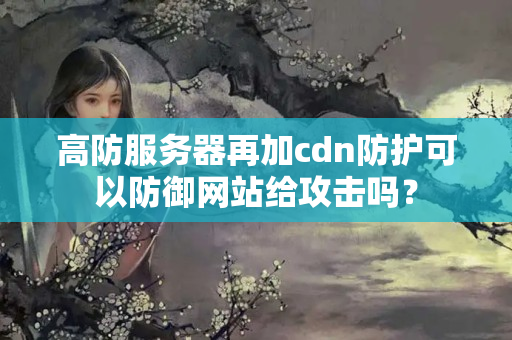 高防服務器再加cdn防護可以防御網(wǎng)站給攻擊嗎？