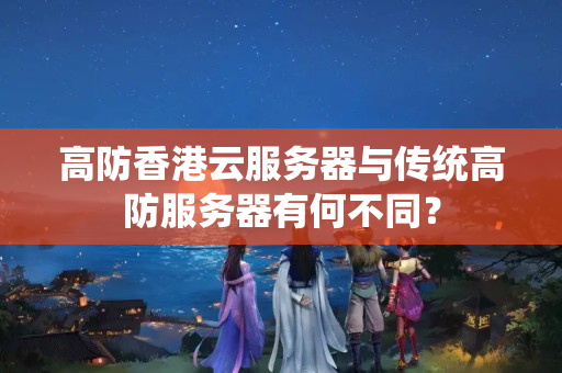 高防香港云服務(wù)器與傳統(tǒng)高防服務(wù)器有何不同？