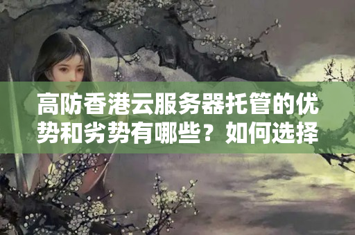 高防香港云服務(wù)器托管的優(yōu)勢和劣勢有哪些？如何選擇最適合企業(yè)的托管方案？