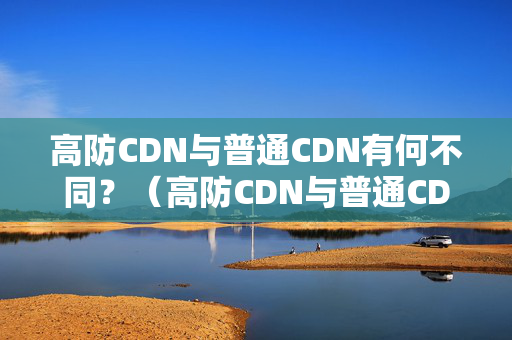 高防CDN與普通CDN有何不同？（高防CDN與普通CDN技術(shù)比較）