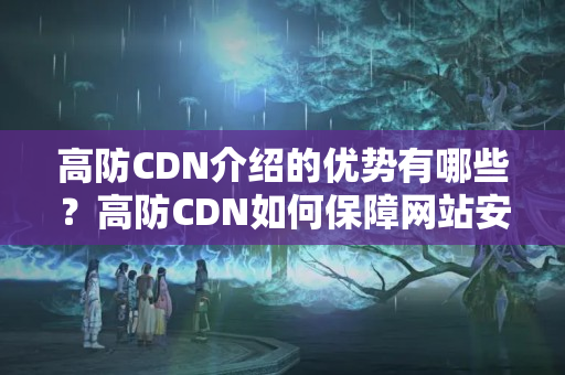 高防CDN介紹的優(yōu)勢有哪些？高防CDN如何保障網站安全？