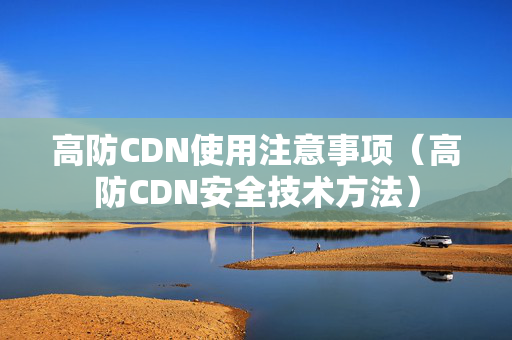 高防CDN使用注意事項（高防CDN安全技術(shù)方法）