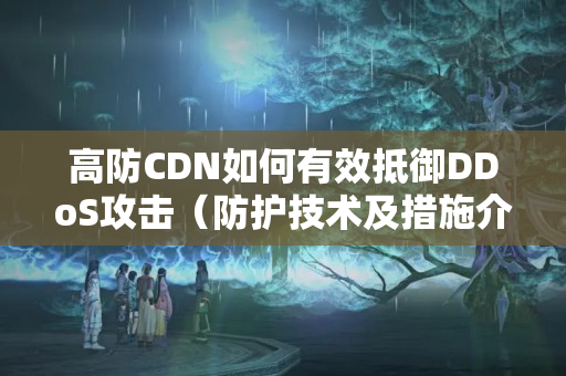 高防CDN如何有效抵御DDoS攻擊（防護技術及措施介紹）