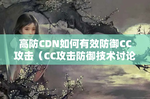 高防CDN如何有效防御CC攻擊（CC攻擊防御技術(shù)討論）