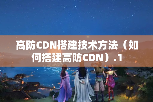 高防CDN搭建技術(shù)方法（如何搭建高防CDN）