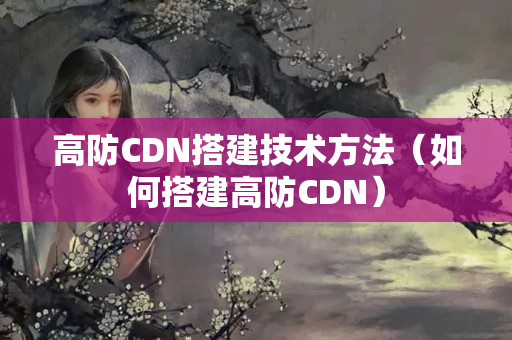 高防CDN搭建技術(shù)方法（如何搭建高防CDN）