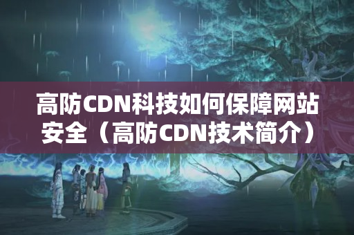 高防CDN科技如何保障網站安全（高防CDN技術簡介）