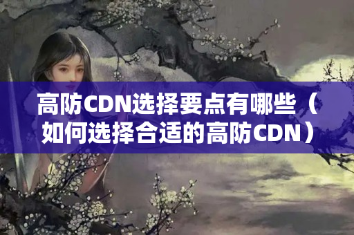 高防CDN選擇要點(diǎn)有哪些（如何選擇合適的高防CDN）