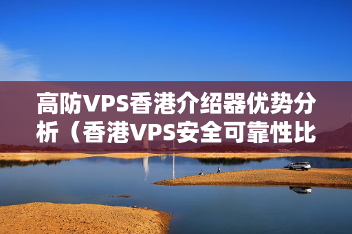 高防VPS香港介紹器優(yōu)勢分析（香港VPS安全可靠性比較）