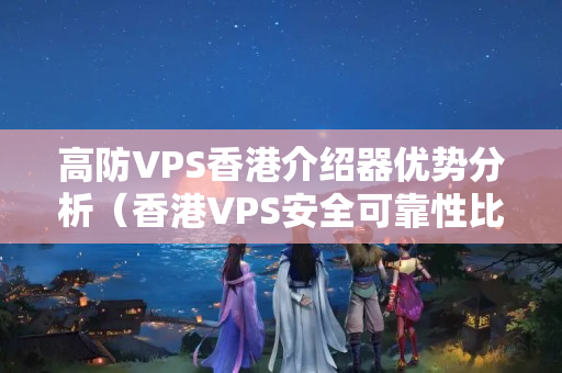 高防VPS香港介紹器優(yōu)勢分析（香港VPS安全可靠性比較）