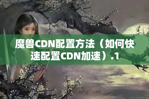 魔獸CDN配置方法（如何快速配置CDN加速）