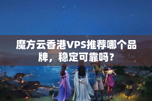 魔方云香港VPS推薦哪個品牌，穩(wěn)定可靠嗎？