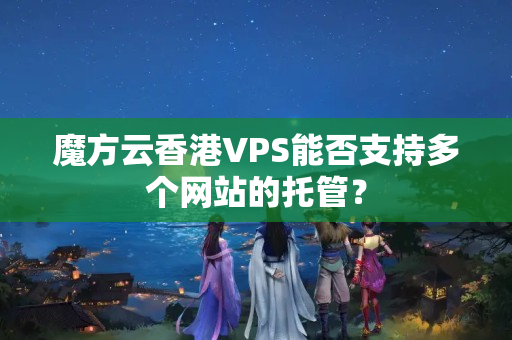 魔方云香港VPS能否支持多個(gè)網(wǎng)站的托管？