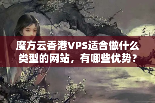 魔方云香港VPS適合做什么類型的網(wǎng)站，有哪些優(yōu)勢？