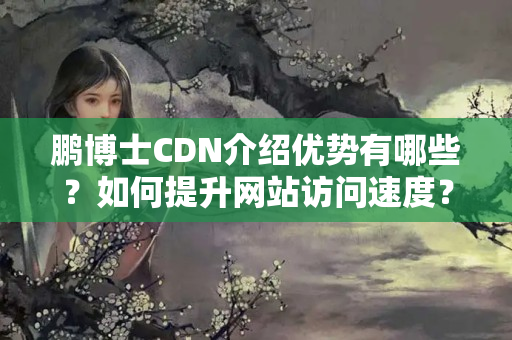 鵬博士CDN介紹優(yōu)勢(shì)有哪些？如何提升網(wǎng)站訪問(wèn)速度？