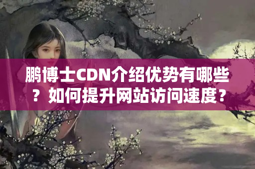 鵬博士CDN介紹優(yōu)勢(shì)有哪些？如何提升網(wǎng)站訪問(wèn)速度？