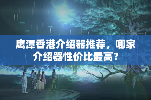 鷹潭香港介紹器推薦，哪家介紹器性價比最高？