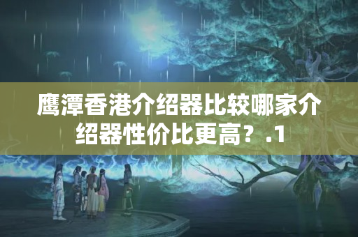 鷹潭香港介紹器比較哪家介紹器性價比更高？