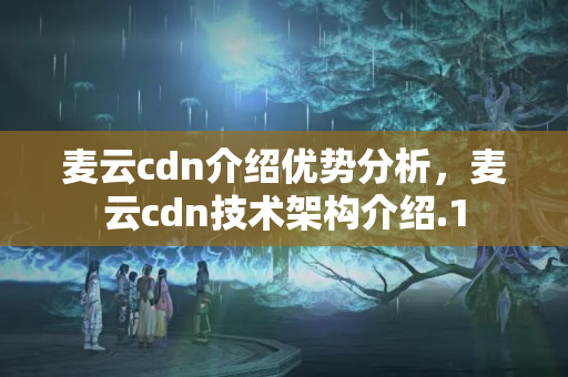 麥云cdn介紹優(yōu)勢分析，麥云cdn技術(shù)架構(gòu)介紹