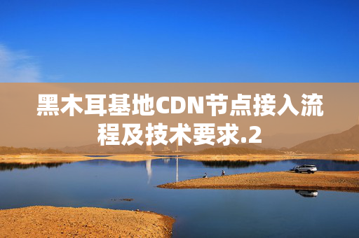 黑木耳基地CDN節(jié)點(diǎn)接入流程及技術(shù)要求