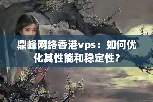 鼎峰網(wǎng)絡(luò)香港vps：如何優(yōu)化其性能和穩(wěn)定性？