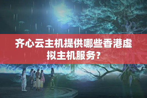 齊心云主機(jī)提供哪些香港虛擬主機(jī)服務(wù)？