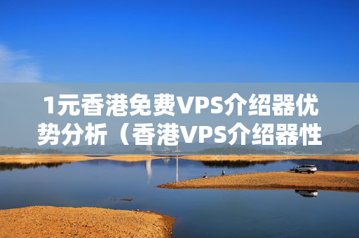 1元香港免費(fèi)VPS介紹器優(yōu)勢(shì)分析（香港VPS介紹器性價(jià)比推薦）