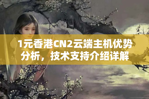 1元香港CN2云端主機(jī)優(yōu)勢分析，技術(shù)支持介紹詳解