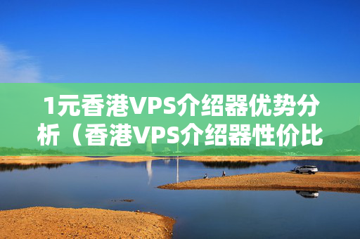 1元香港VPS介紹器優(yōu)勢分析（香港VPS介紹器性價(jià)比推薦）