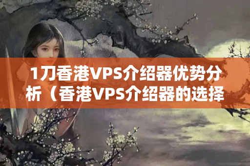 1刀香港VPS介紹器優(yōu)勢分析（香港VPS介紹器的選擇方法）