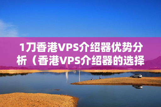 1刀香港VPS介紹器優(yōu)勢分析（香港VPS介紹器的選擇方法）