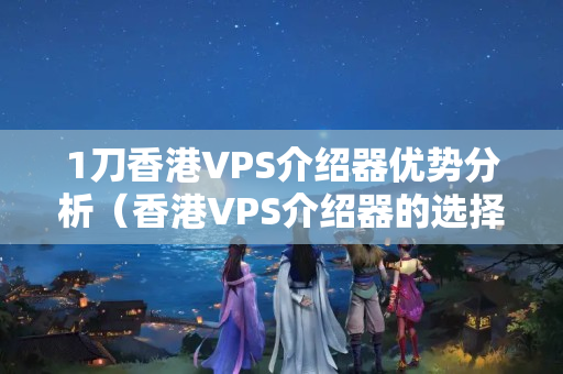 1刀香港VPS介紹器優(yōu)勢分析（香港VPS介紹器的選擇方法）