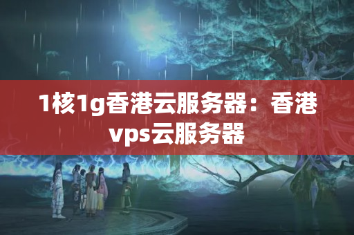 1核1g香港云服務(wù)器：香港vps云服務(wù)器