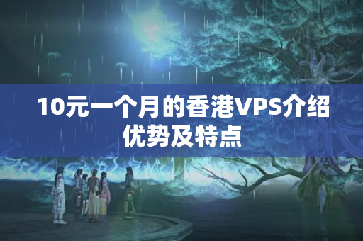 10元一個月的香港VPS介紹優(yōu)勢及特點