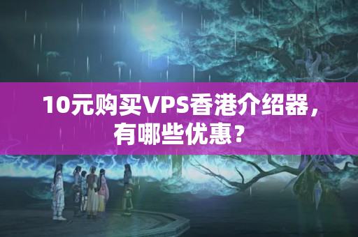 10元購買VPS香港介紹器，有哪些優(yōu)惠？