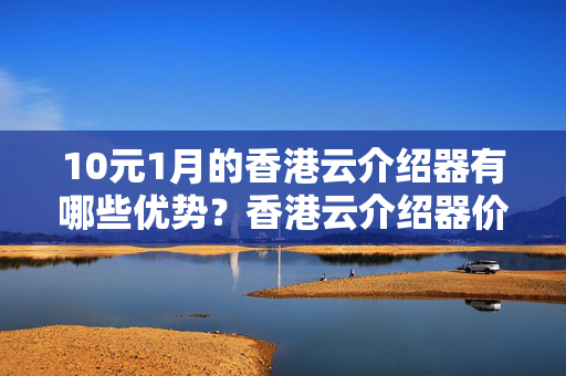 10元1月的香港云介紹器有哪些優(yōu)勢(shì)？香港云介紹器價(jià)格比較及推薦