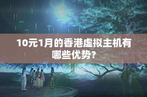 10元1月的香港虛擬主機有哪些優(yōu)勢？