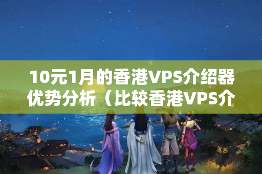 10元1月的香港VPS介紹器優(yōu)勢(shì)分析（比較香港VPS介紹器價(jià)格和性能）